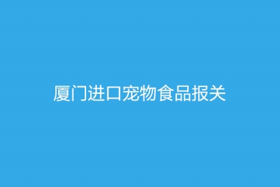 廈門進口寵物食品報關需要提供什么資質以及資料
