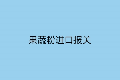 果蔬粉進(jìn)口報關(guān)需提供的資質(zhì)以及要多長時間