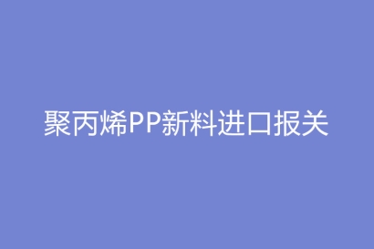 聚丙烯PP新料進口報關基本流程