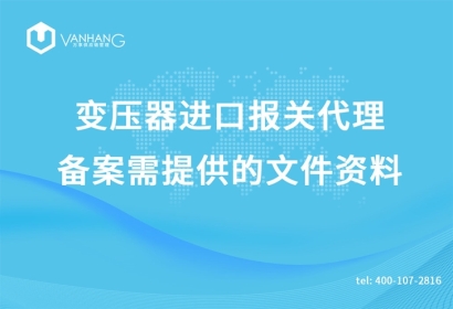 變壓器進(jìn)口報(bào)關(guān)代理備案需提供的文件資料有哪些?