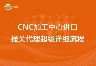 CNC加工中心進口報關代理超級詳細流程