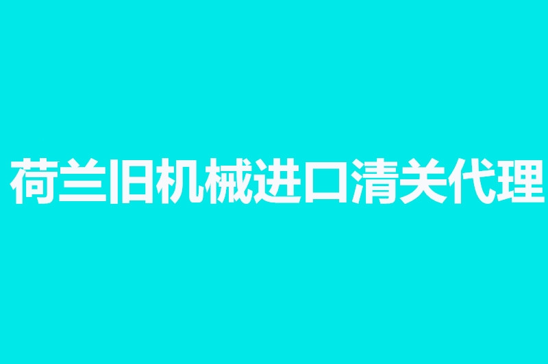 荷蘭舊機(jī)械進(jìn)口清關(guān)代理.jpg